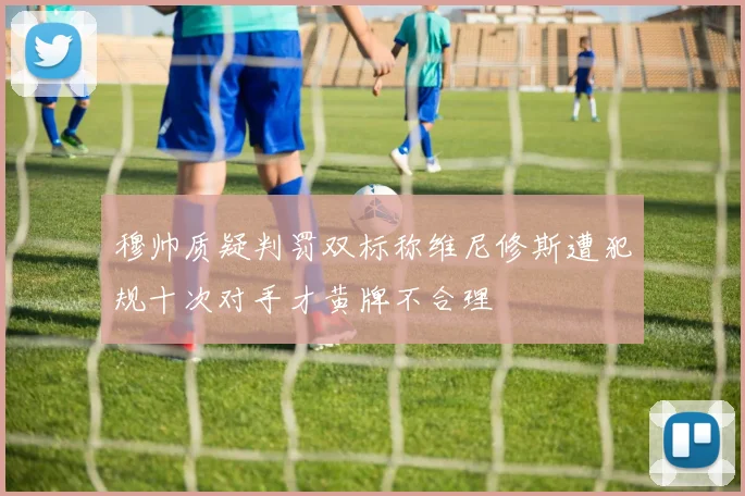 穆帅质疑判罚双标称维尼修斯遭犯规十次对手才黄牌不合理