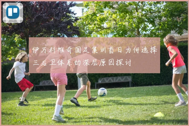 伊万科维奇国足集训首日为何选择三后卫体系的深层原因探讨