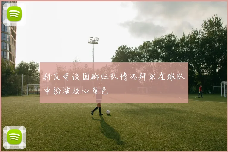 科瓦奇谈国脚归队情况拜尔在球队中扮演核心角色