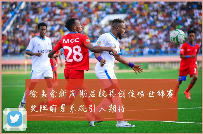 徐嘉余新周期启航再创佳绩世锦赛奖牌前景乐观引人期待