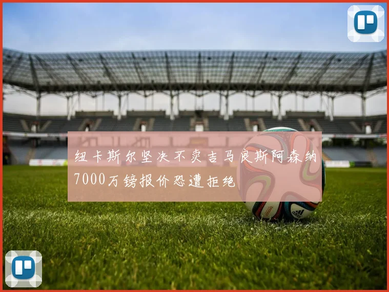 纽卡斯尔坚决不卖吉马良斯阿森纳7000万镑报价恐遭拒绝