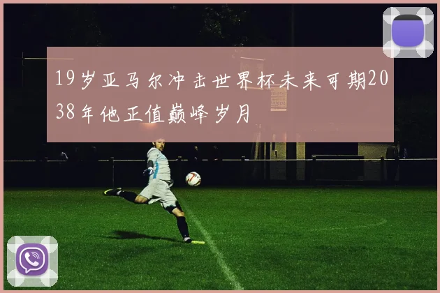 19岁亚马尔冲击世界杯未来可期2038年他正值巅峰岁月