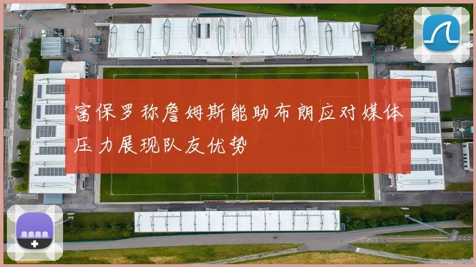 富保罗称詹姆斯能助布朗应对媒体压力展现队友优势
